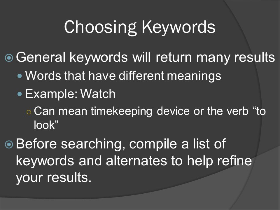 Choosing Keywords  General keywords will return many results Words that have different meanings Example: Watch ○ Can mean timekeeping device or the verb to look  Before searching, compile a list of keywords and alternates to help refine your results.