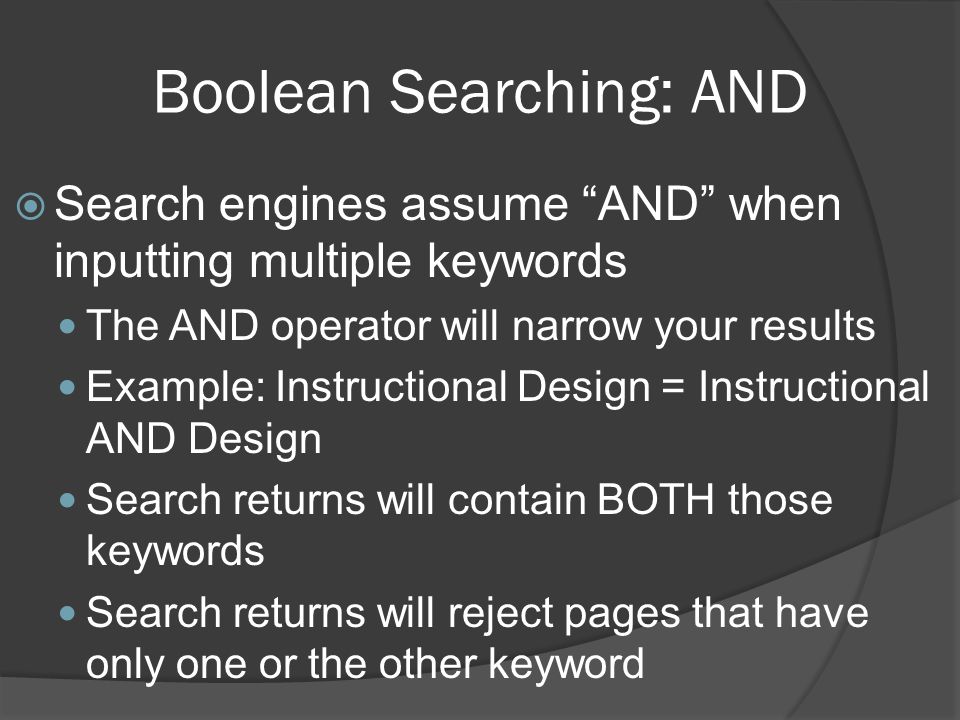 Boolean Searching: AND  Search engines assume AND when inputting multiple keywords The AND operator will narrow your results Example: Instructional Design = Instructional AND Design Search returns will contain BOTH those keywords Search returns will reject pages that have only one or the other keyword