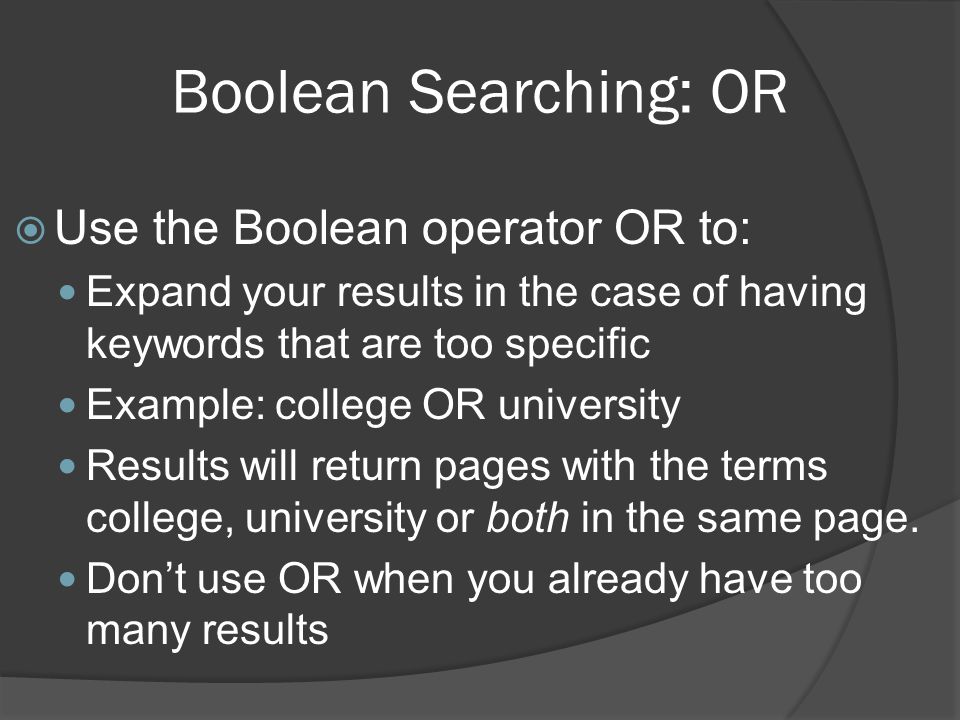 Boolean Searching: OR  Use the Boolean operator OR to: Expand your results in the case of having keywords that are too specific Example: college OR university Results will return pages with the terms college, university or both in the same page.