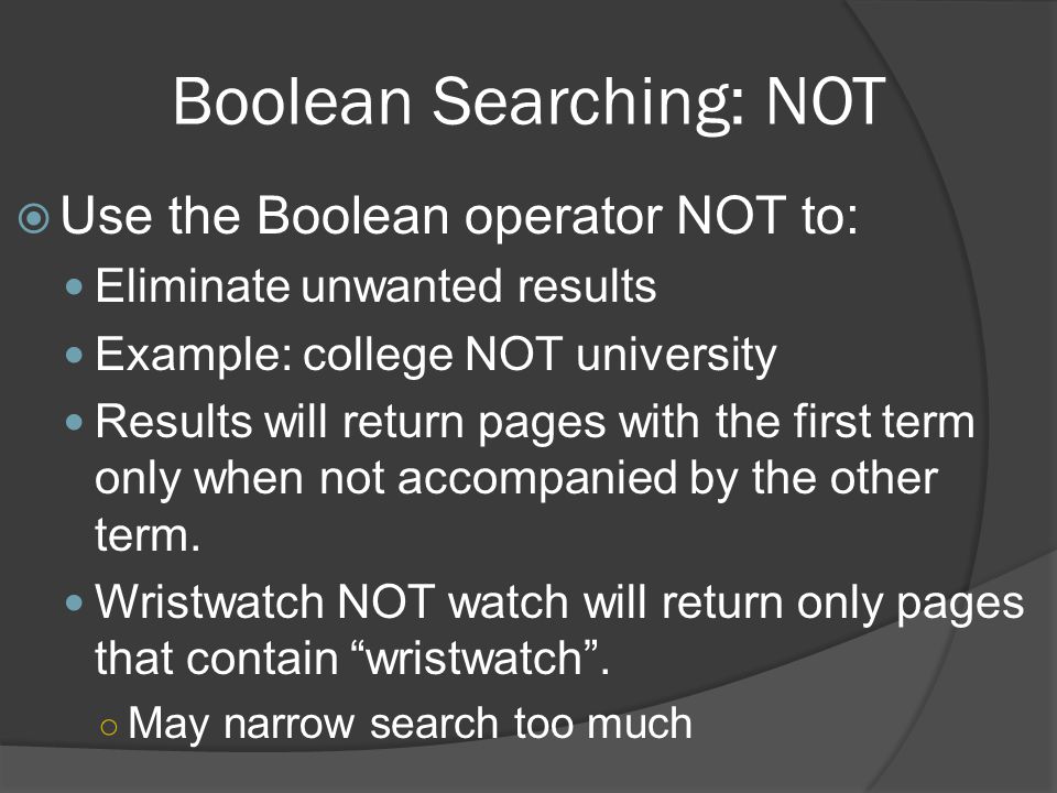 Boolean Searching: NOT  Use the Boolean operator NOT to: Eliminate unwanted results Example: college NOT university Results will return pages with the first term only when not accompanied by the other term.
