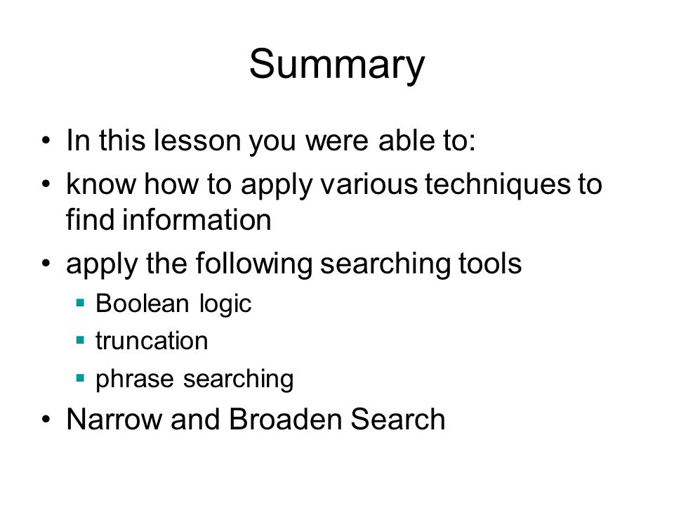 Summary In this lesson you were able to: know how to apply various techniques to find information apply the following searching tools  Boolean logic  truncation  phrase searching Narrow and Broaden Search