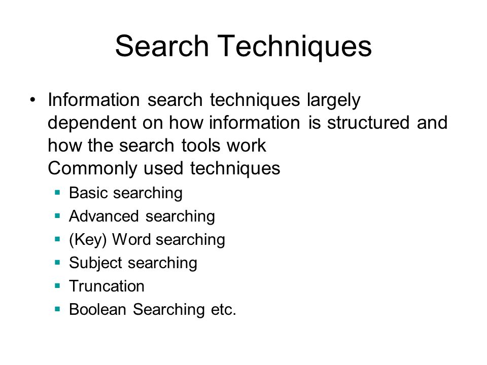 Search Techniques Information search techniques largely dependent on how information is structured and how the search tools work Commonly used techniques  Basic searching  Advanced searching  (Key) Word searching  Subject searching  Truncation  Boolean Searching etc.