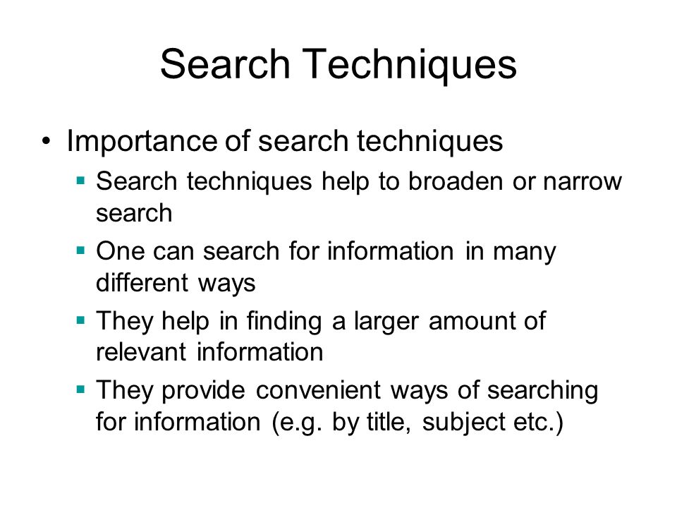 Search Techniques Importance of search techniques  Search techniques help to broaden or narrow search  One can search for information in many different ways  They help in finding a larger amount of relevant information  They provide convenient ways of searching for information (e.g.