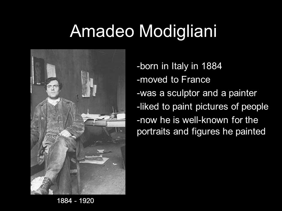 Amadeo Modigliani -born in Italy in moved to France -was a sculptor and a painter -liked to paint pictures of people -now he is well-known for the portraits and figures he painted