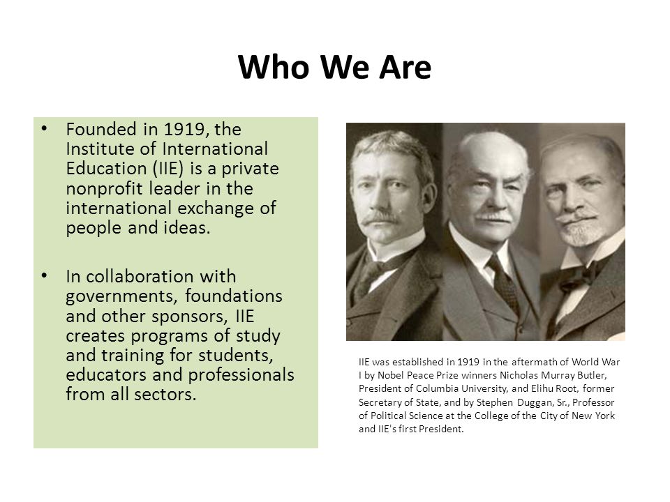 Who We Are Founded in 1919, the Institute of International Education (IIE) is a private nonprofit leader in the international exchange of people and ideas.