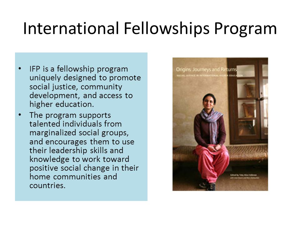 International Fellowships Program IFP is a fellowship program uniquely designed to promote social justice, community development, and access to higher education.