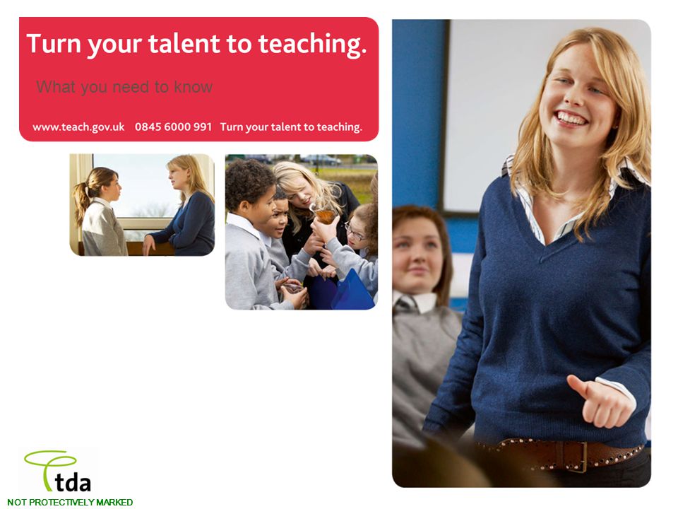 Turn your talent to teaching. NOT PROTECTIVELY MARKED What you need to know