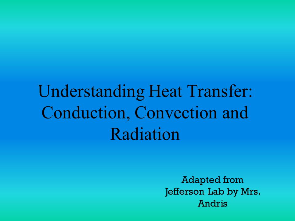 Understanding Heat Transfer: Conduction, Convection and Radiation Adapted from Jefferson Lab by Mrs.