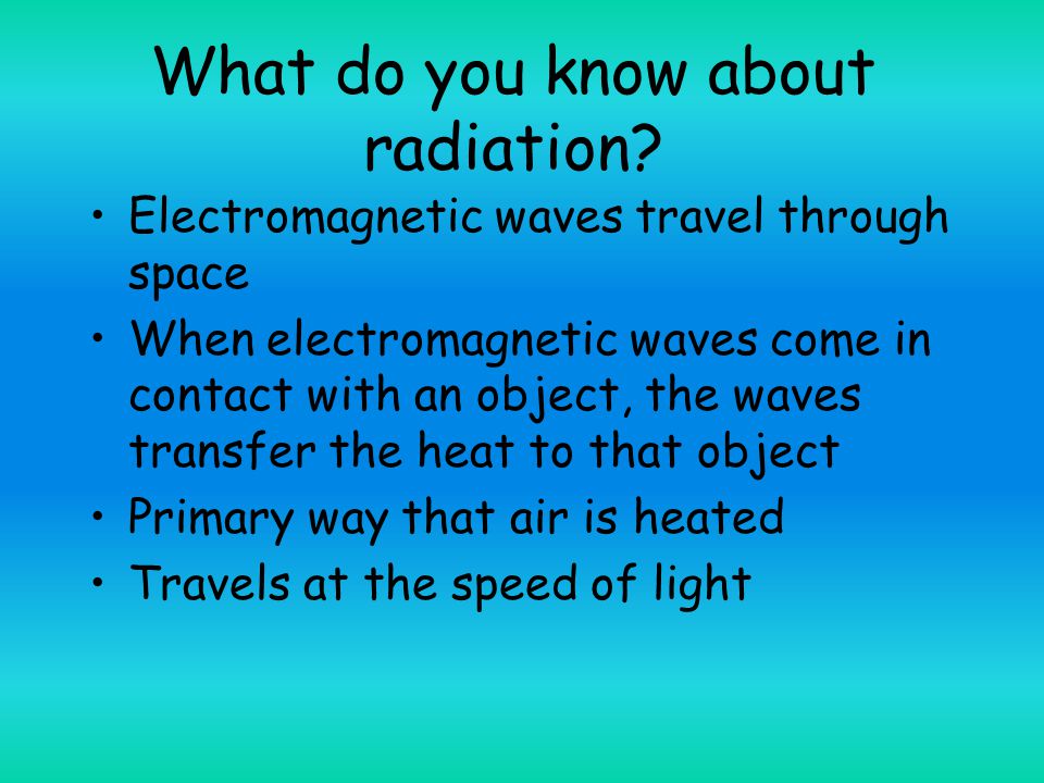 Electromagnetic waves travel through space When electromagnetic waves come in contact with an object, the waves transfer the heat to that object Primary way that air is heated Travels at the speed of light What do you know about radiation