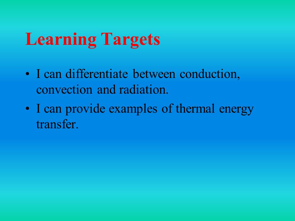 Learning Targets I can differentiate between conduction, convection and radiation.