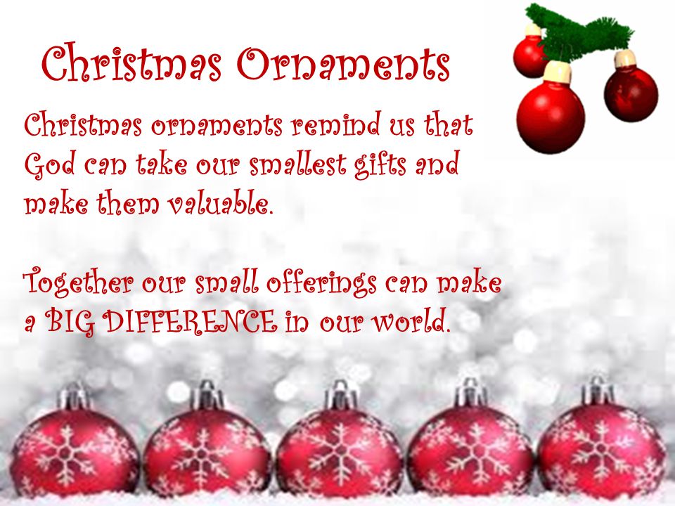 Christmas Ornaments Christmas ornaments remind us that God can take our smallest gifts and make them valuable.