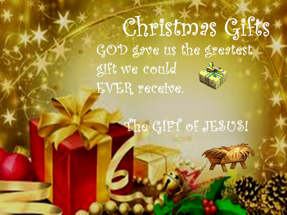 Christmas Gifts GOD gave us the greatest gift we could EVER receive. The GIFT of JESUS!