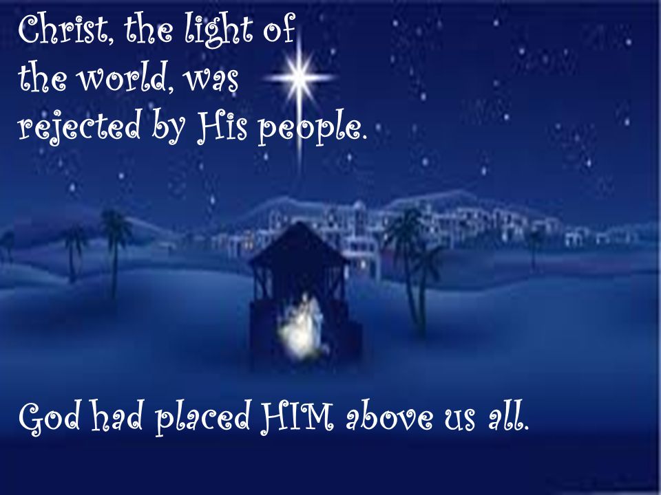 Christ, the light of the world, was rejected by His people. God had placed HIM above us all.