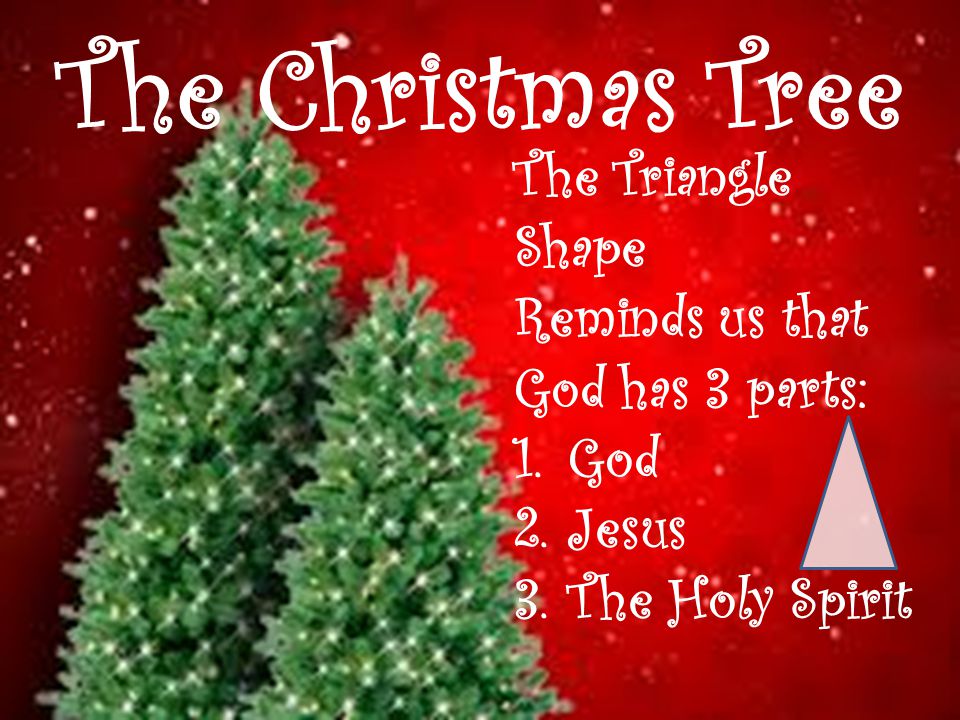 The Christmas Tree The Triangle Shape Reminds us that God has 3 parts: 1.God 2.Jesus 3.The Holy Spirit