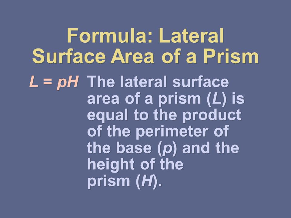 Formula: Lateral Surface Area of a Prism L = pHThe lateral surface area of a prism (L) is equal to the product of the perimeter of the base (p) and the height of the prism (H).