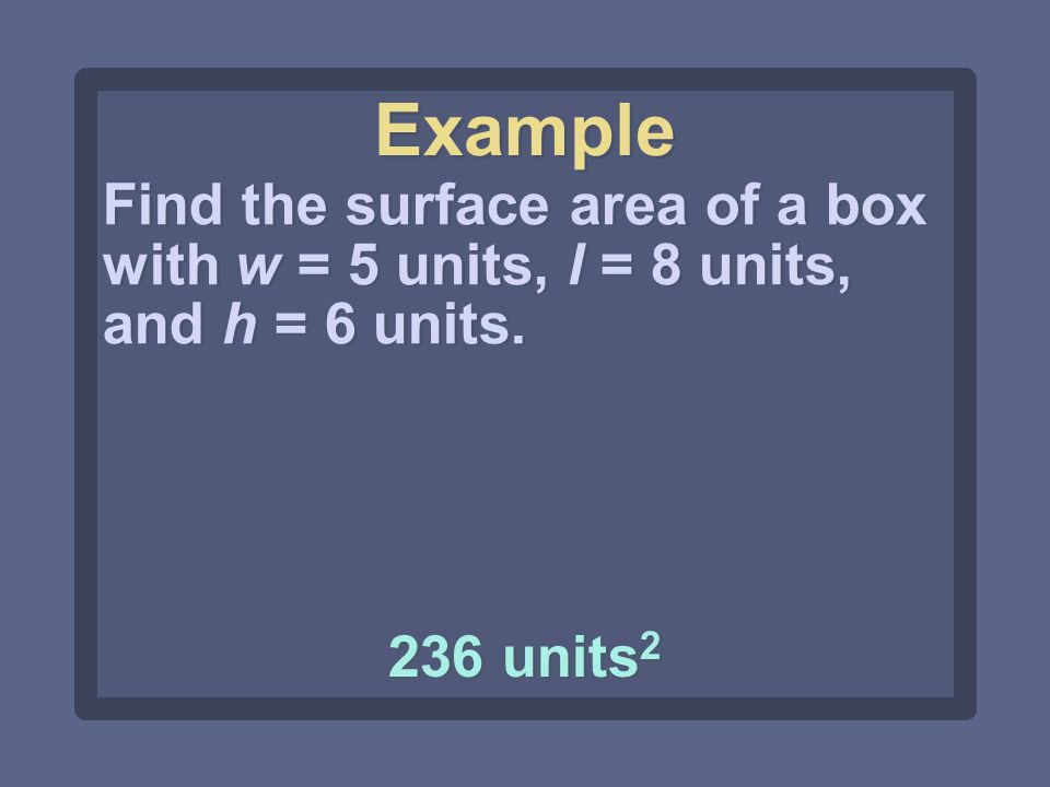Find the surface area of a box with w = 5 units, l = 8 units, and h = 6 units. 236 units 2 Example