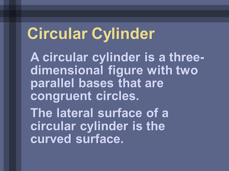 Circular Cylinder A circular cylinder is a three- dimensional figure with two parallel bases that are congruent circles.
