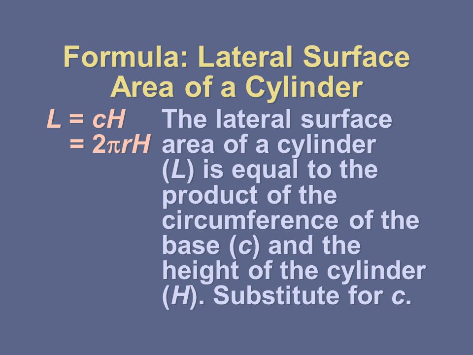 Formula: Lateral Surface Area of a Cylinder L = cHThe lateral surface = 2  rH area of a cylinder (L) is equal to the product of the circumference of the base (c) and the height of the cylinder (H).