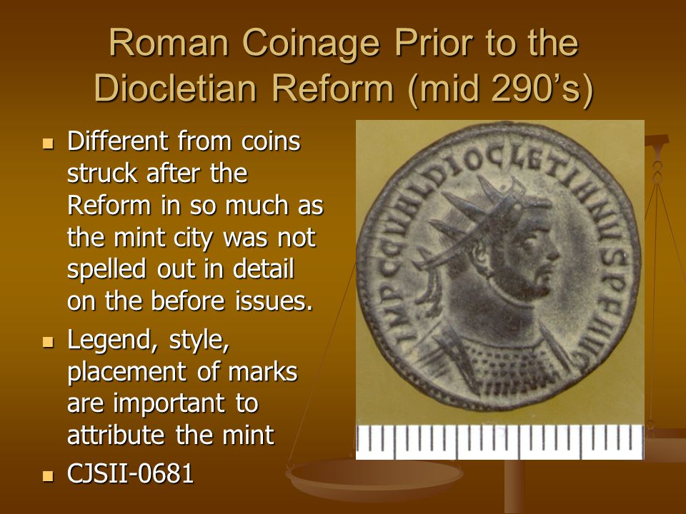 Roman Coinage Prior to the Diocletian Reform (mid 290’s) Different from coins struck after the Reform in so much as the mint city was not spelled out in detail on the before issues.