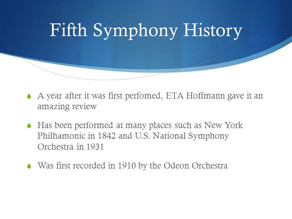 Fifth Symphony History  A year after it was first perfomed, ETA Hoffmann gave it an amazing review  Has been performed at many places such as New York Philhamonic in 1842 and U.S.