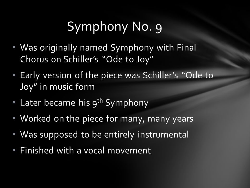 Was originally named Symphony with Final Chorus on Schiller’s Ode to Joy Early version of the piece was Schiller’s Ode to Joy in music form Later became his 9 th Symphony Worked on the piece for many, many years Was supposed to be entirely instrumental Finished with a vocal movement Symphony No.