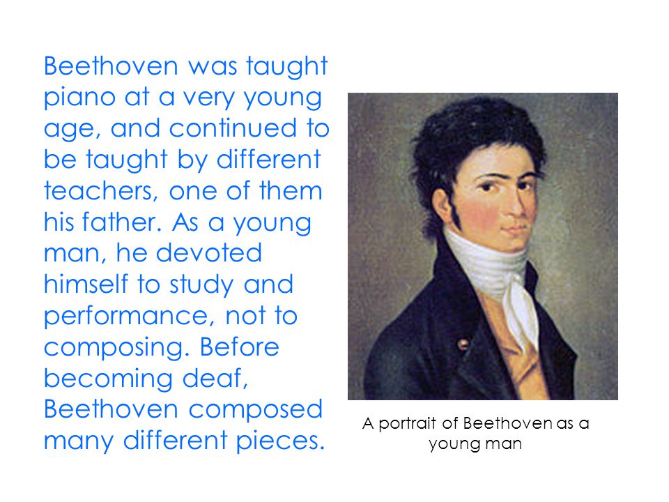 Beethoven was taught piano at a very young age, and continued to be taught by different teachers, one of them his father.