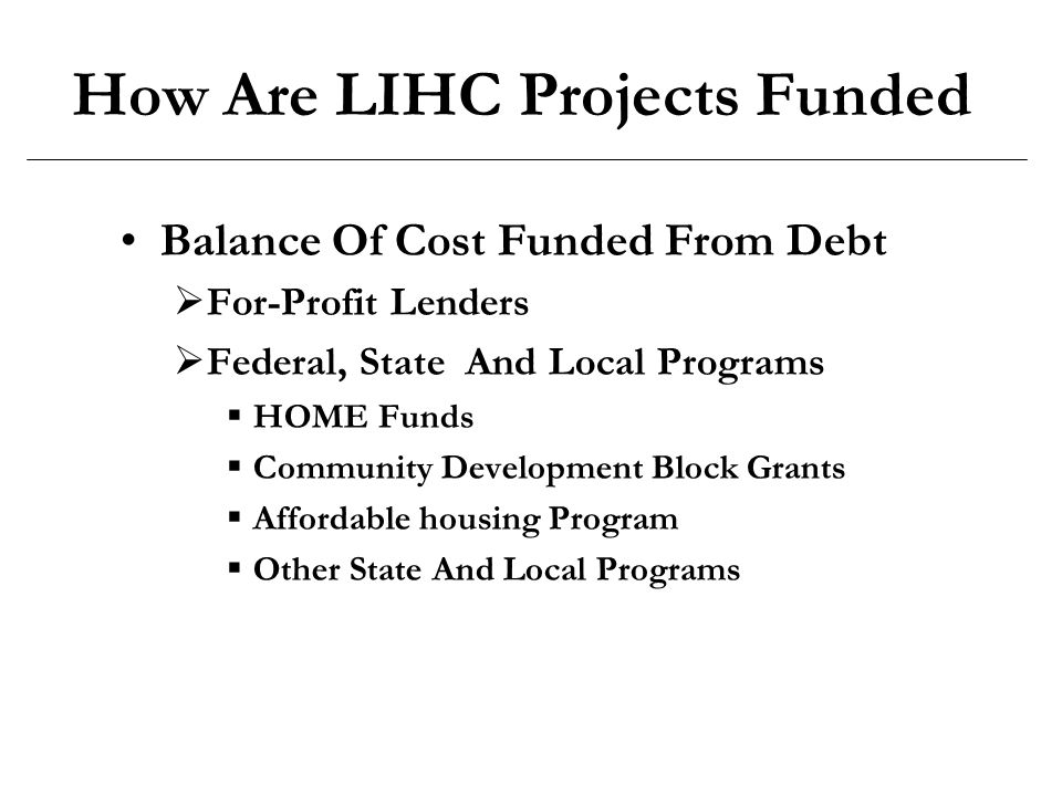 How Are LIHC Projects Funded Balance Of Cost Funded From Debt  For-Profit Lenders  Federal, State And Local Programs  HOME Funds  Community Development Block Grants  Affordable housing Program  Other State And Local Programs