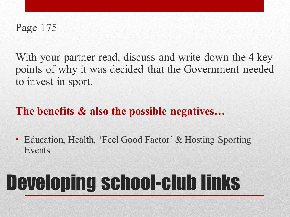 Developing school-club links Page 175 With your partner read, discuss and write down the 4 key points of why it was decided that the Government needed to invest in sport.
