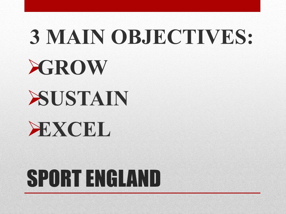 SPORT ENGLAND 3 MAIN OBJECTIVES:  GROW  SUSTAIN  EXCEL