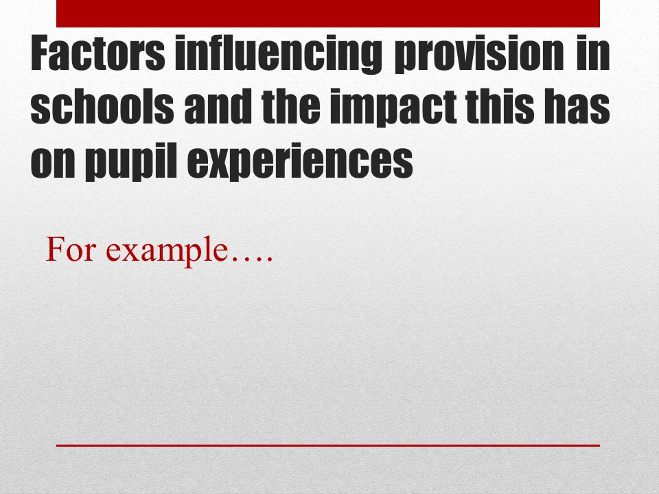 Factors influencing provision in schools and the impact this has on pupil experiences For example….