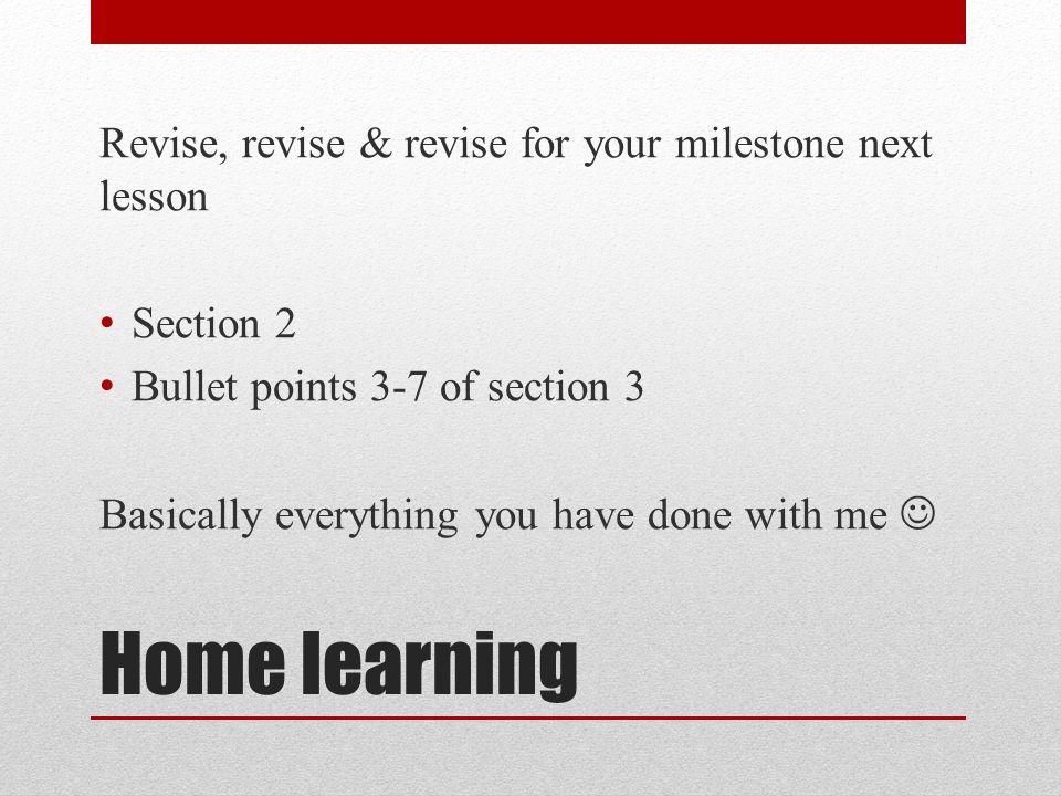 Home learning Revise, revise & revise for your milestone next lesson Section 2 Bullet points 3-7 of section 3 Basically everything you have done with me