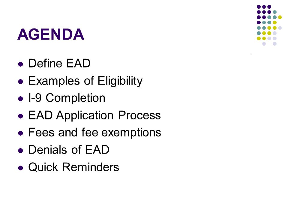 AGENDA Define EAD Examples of Eligibility I-9 Completion EAD Application Process Fees and fee exemptions Denials of EAD Quick Reminders