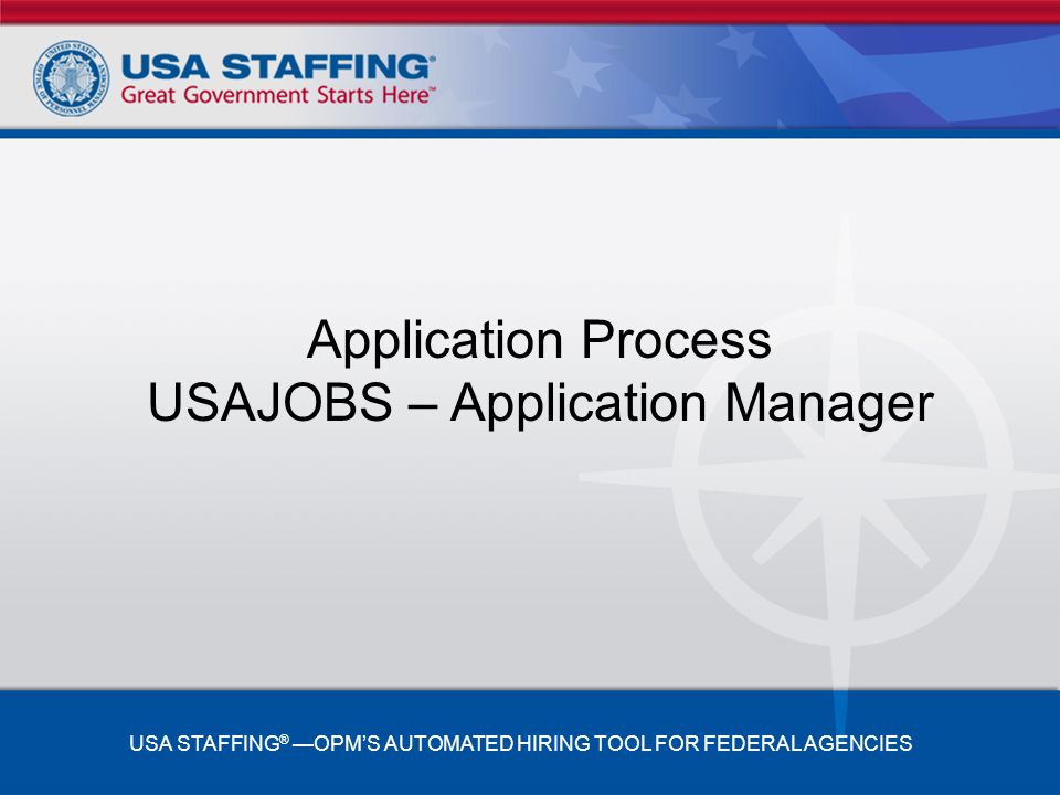 Application Process USAJOBS – Application Manager USA STAFFING ® —OPM’S AUTOMATED HIRING TOOL FOR FEDERAL AGENCIES