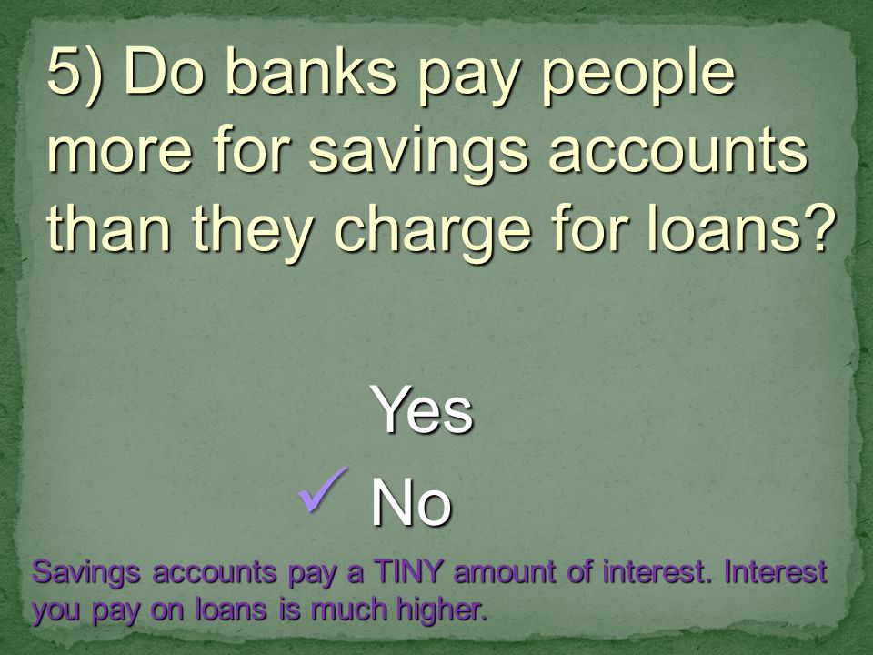 5) Do banks pay people more for savings accounts than they charge for loans.