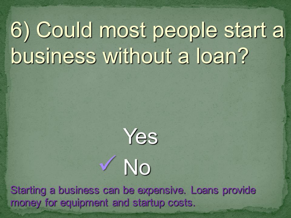 6) Could most people start a business without a loan.