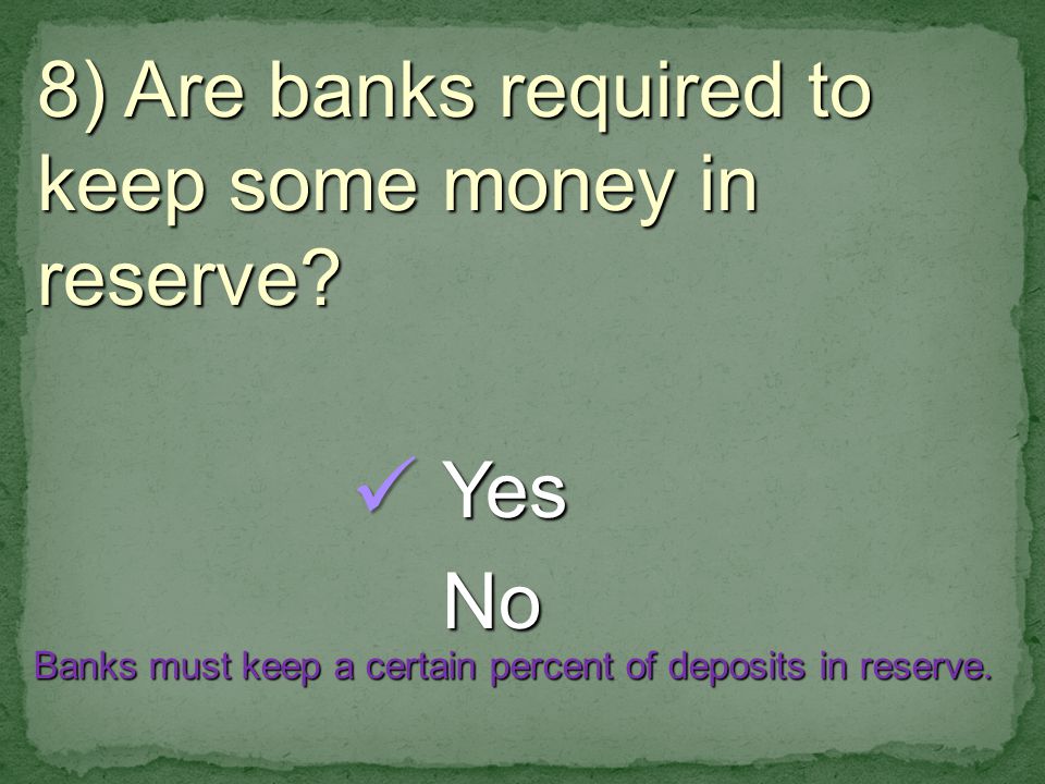 8) Are banks required to keep some money in reserve.