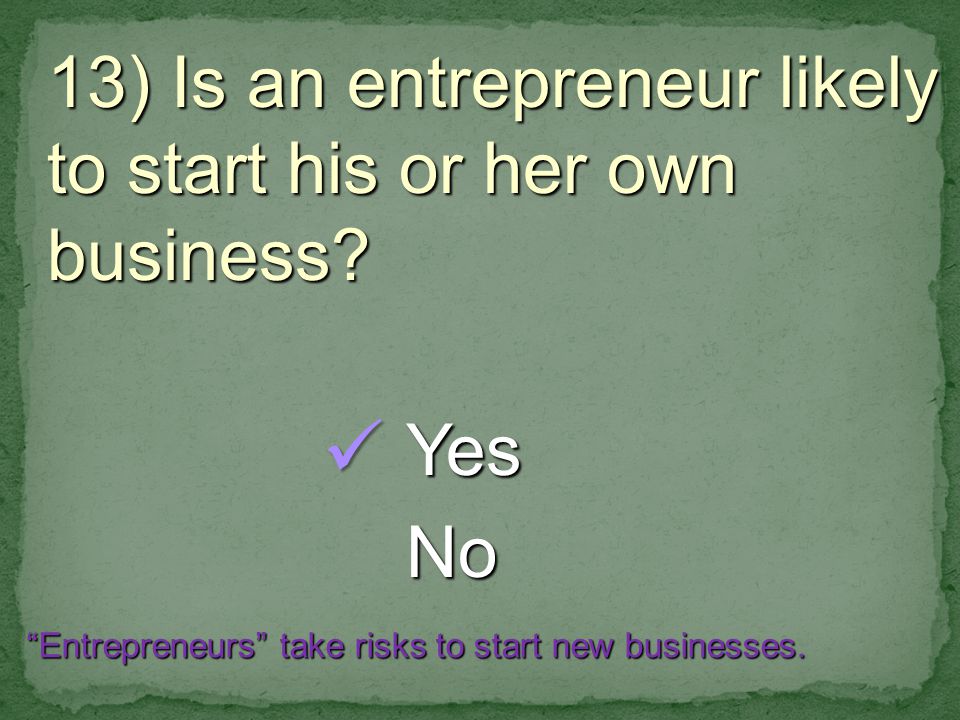 13) Is an entrepreneur likely to start his or her own business.
