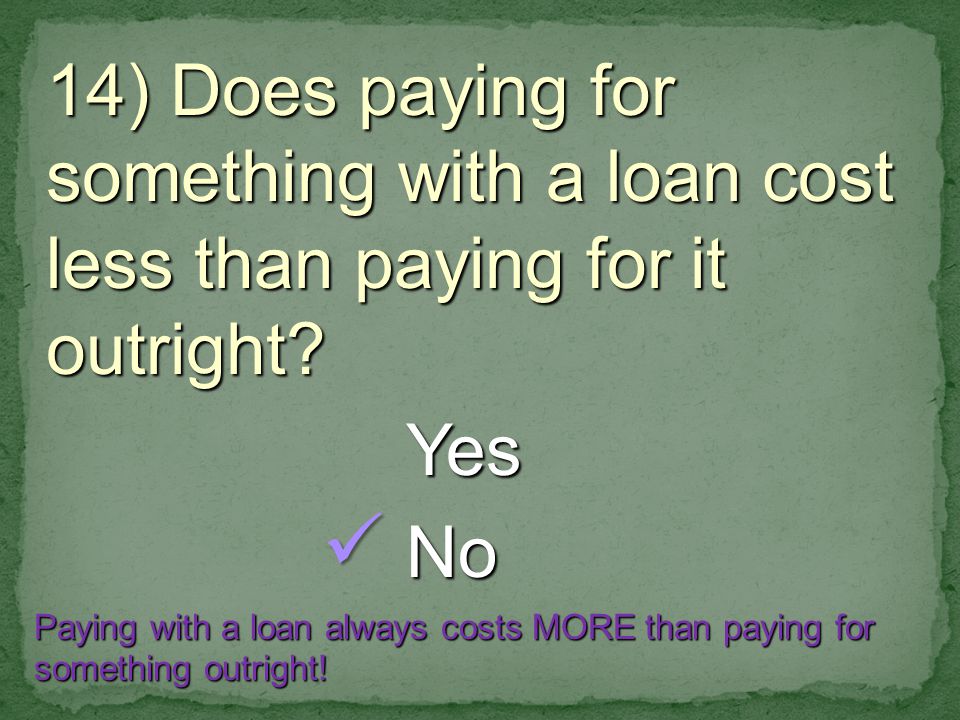 14) Does paying for something with a loan cost less than paying for it outright.