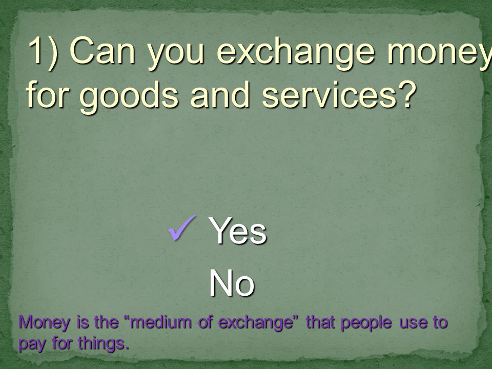 1) Can you exchange money for goods and services.