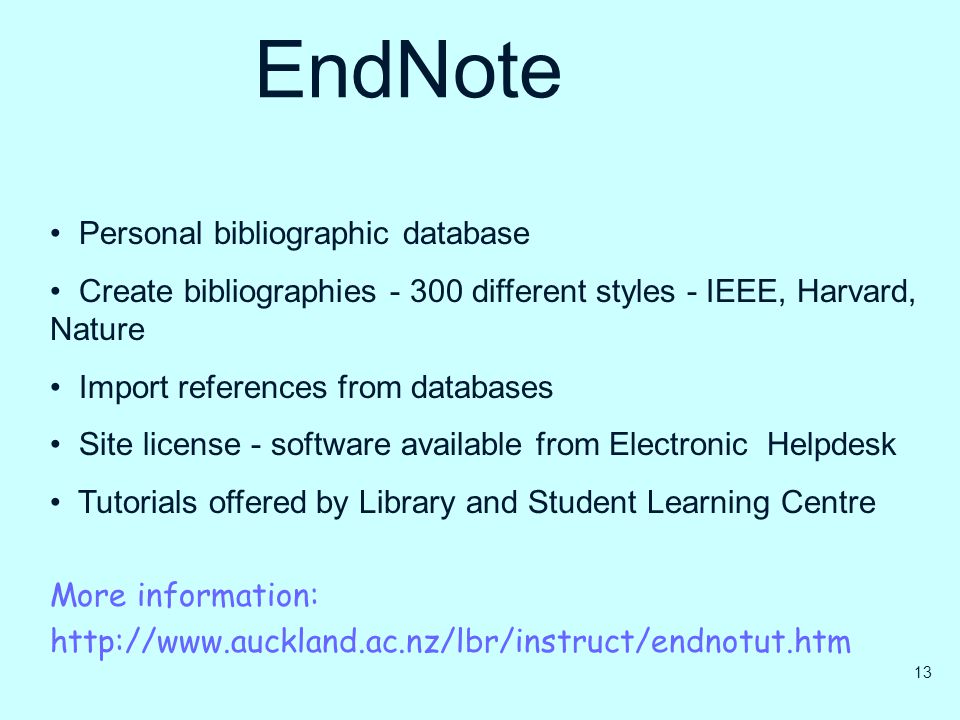 EndNote Personal bibliographic database Create bibliographies different styles - IEEE, Harvard, Nature Import references from databases Site license - software available from Electronic Helpdesk Tutorials offered by Library and Student Learning Centre More information:   13