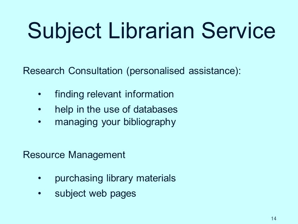 Subject Librarian Service Research Consultation (personalised assistance): finding relevant information help in the use of databases managing your bibliography Resource Management purchasing library materials subject web pages 14