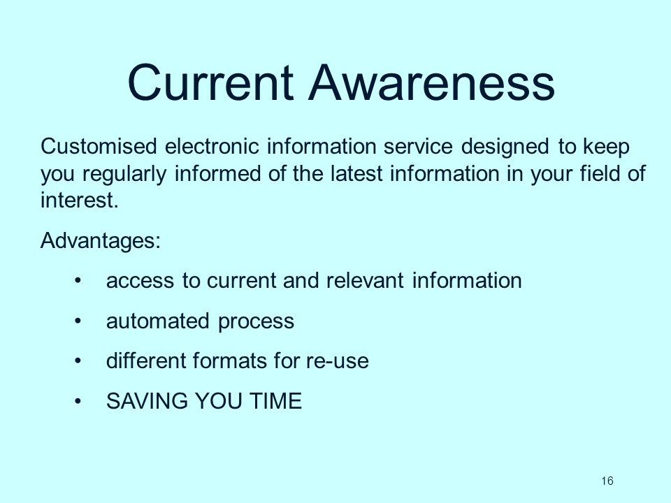 Current Awareness Customised electronic information service designed to keep you regularly informed of the latest information in your field of interest.