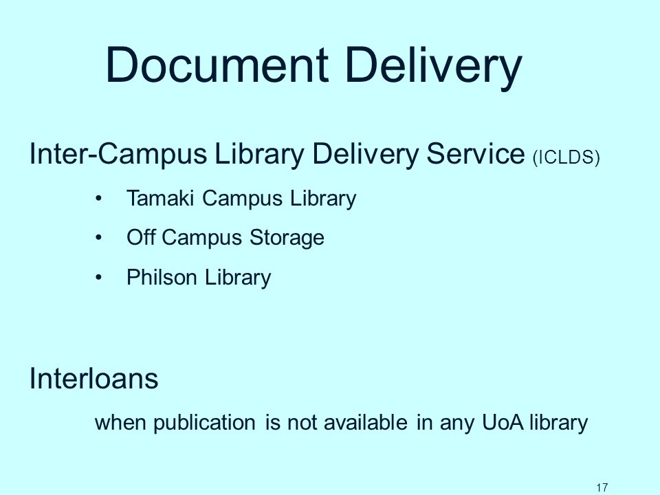 Document Delivery Inter-Campus Library Delivery Service (ICLDS) Tamaki Campus Library Off Campus Storage Philson Library Interloans when publication is not available in any UoA library 17