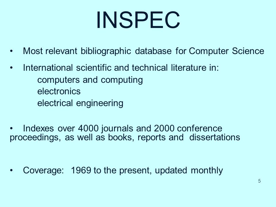 INSPEC Most relevant bibliographic database for Computer Science International scientific and technical literature in: computers and computing electronics electrical engineering Indexes over 4000 journals and 2000 conference proceedings, as well as books, reports and dissertations Coverage: 1969 to the present, updated monthly 5