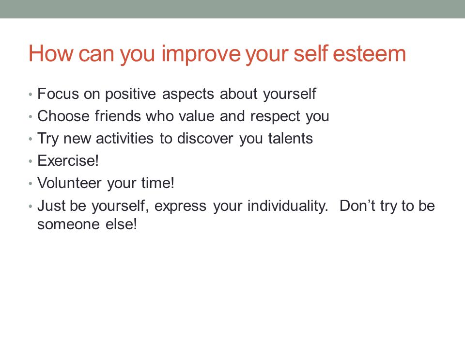 How can you improve your self esteem Focus on positive aspects about yourself Choose friends who value and respect you Try new activities to discover you talents Exercise.