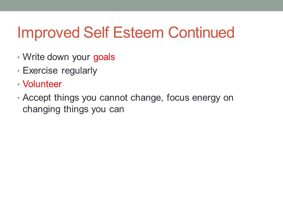 Improved Self Esteem Continued Write down your goals Exercise regularly Volunteer Accept things you cannot change, focus energy on changing things you can