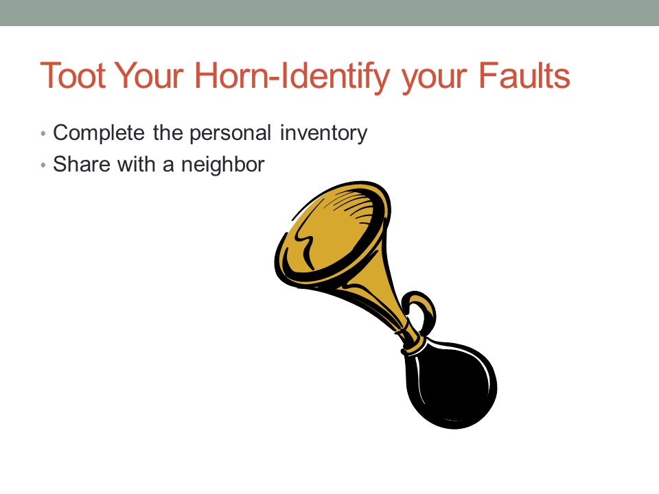Toot Your Horn-Identify your Faults Complete the personal inventory Share with a neighbor