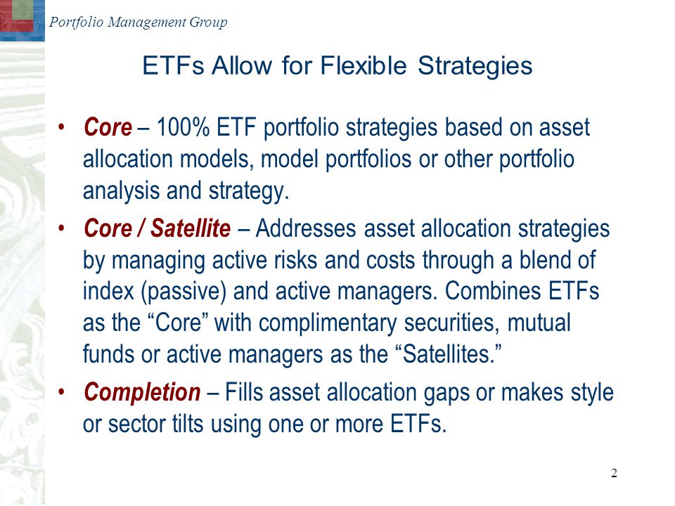 Portfolio Management Group 2 ETFs Allow for Flexible Strategies Core – 100% ETF portfolio strategies based on asset allocation models, model portfolios or other portfolio analysis and strategy.