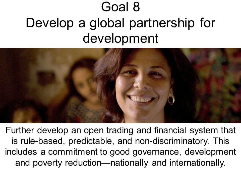 Goal 8 Develop a global partnership for development Further develop an open trading and financial system that is rule-based, predictable, and non-discriminatory.