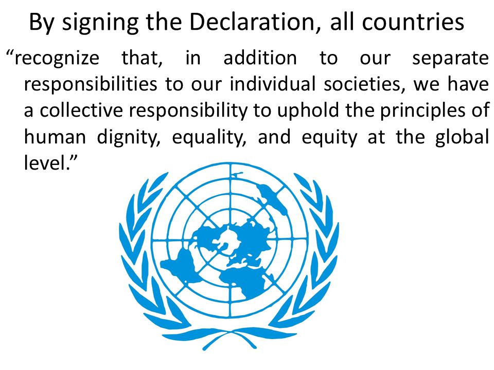By signing the Declaration, all countries recognize that, in addition to our separate responsibilities to our individual societies, we have a collective responsibility to uphold the principles of human dignity, equality, and equity at the global level.